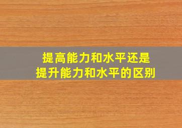 提高能力和水平还是提升能力和水平的区别