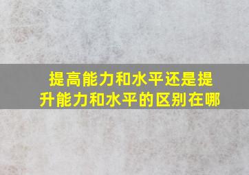 提高能力和水平还是提升能力和水平的区别在哪