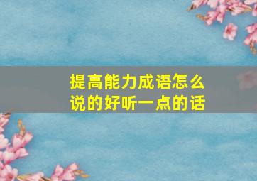 提高能力成语怎么说的好听一点的话