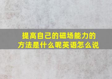 提高自己的磁场能力的方法是什么呢英语怎么说