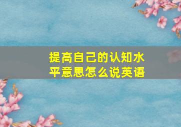 提高自己的认知水平意思怎么说英语