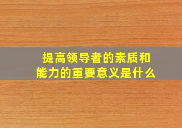 提高领导者的素质和能力的重要意义是什么