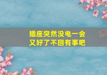 插座突然没电一会又好了不回有事吧