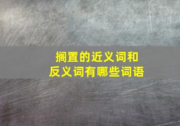 搁置的近义词和反义词有哪些词语