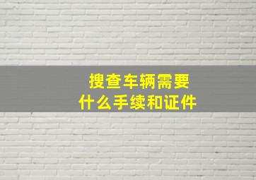 搜查车辆需要什么手续和证件