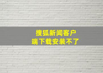 搜狐新闻客户端下载安装不了