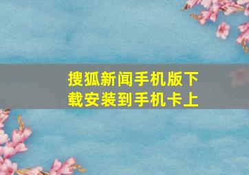 搜狐新闻手机版下载安装到手机卡上