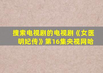 搜索电视剧的电视剧《女医明妃传》第16集央视网哈