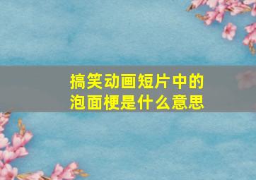 搞笑动画短片中的泡面梗是什么意思