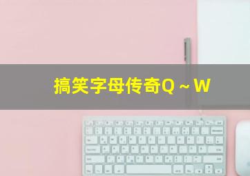 搞笑字母传奇Q～W