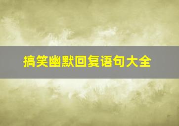 搞笑幽默回复语句大全