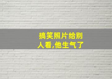 搞笑照片给别人看,他生气了