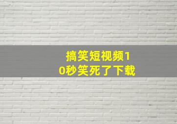 搞笑短视频10秒笑死了下载