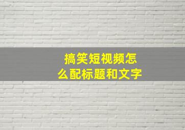 搞笑短视频怎么配标题和文字