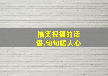 搞笑祝福的话语,句句暖人心