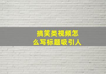 搞笑类视频怎么写标题吸引人