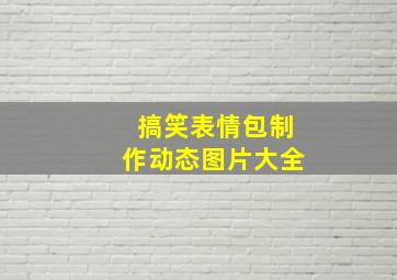 搞笑表情包制作动态图片大全