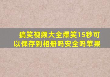 搞笑视频大全爆笑15秒可以保存到相册吗安全吗苹果