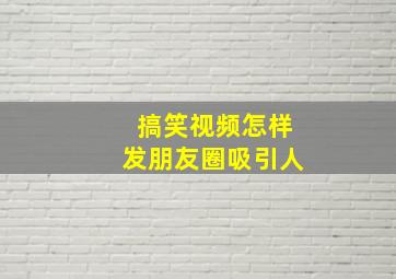 搞笑视频怎样发朋友圈吸引人