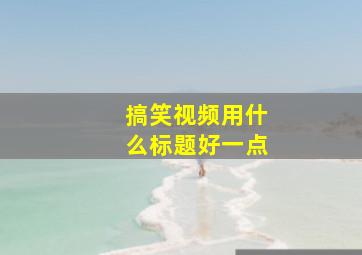 搞笑视频用什么标题好一点