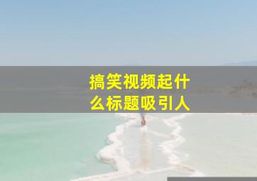 搞笑视频起什么标题吸引人