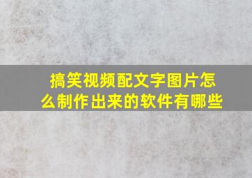 搞笑视频配文字图片怎么制作出来的软件有哪些