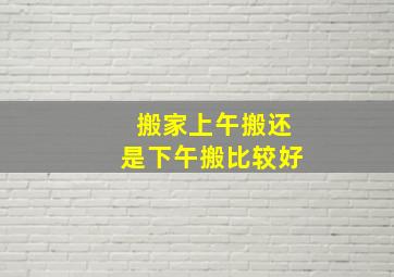 搬家上午搬还是下午搬比较好