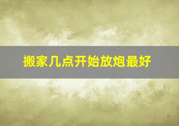 搬家几点开始放炮最好