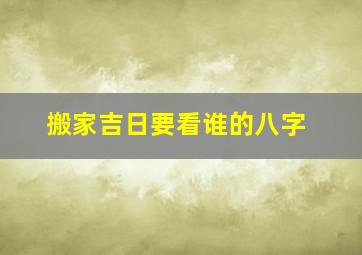 搬家吉日要看谁的八字