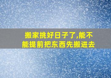 搬家挑好日子了,能不能提前把东西先搬进去