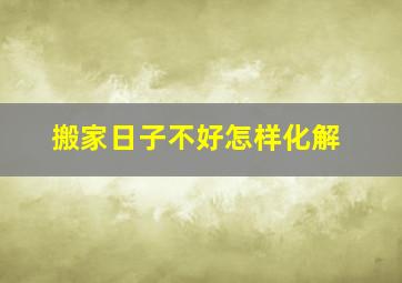 搬家日子不好怎样化解