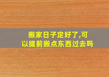 搬家日子定好了,可以提前搬点东西过去吗