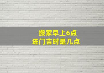 搬家早上6点进门吉时是几点