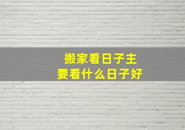 搬家看日子主要看什么日子好