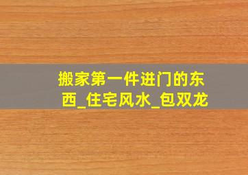 搬家第一件进门的东西_住宅风水_包双龙