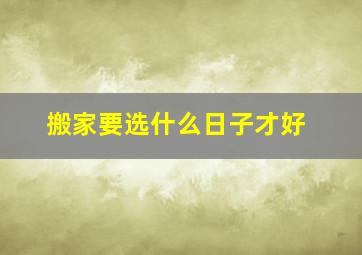 搬家要选什么日子才好