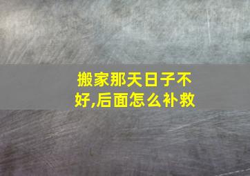 搬家那天日子不好,后面怎么补救