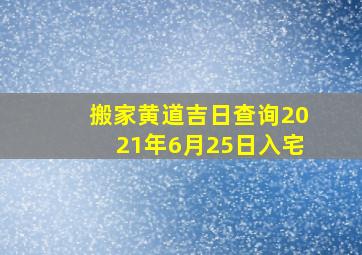 搬家黄道吉日查询2021年6月25日入宅