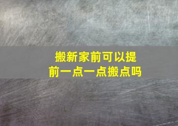 搬新家前可以提前一点一点搬点吗