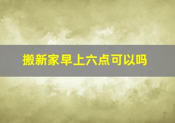 搬新家早上六点可以吗