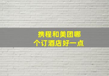 携程和美团哪个订酒店好一点