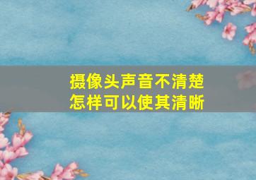 摄像头声音不清楚怎样可以使其清晰