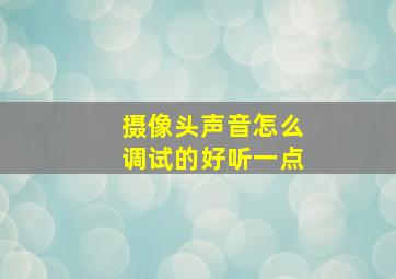 摄像头声音怎么调试的好听一点