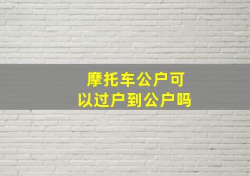 摩托车公户可以过户到公户吗