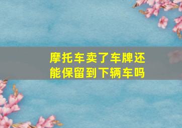 摩托车卖了车牌还能保留到下辆车吗