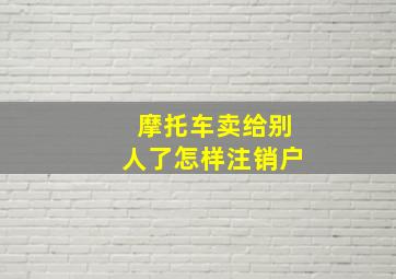 摩托车卖给别人了怎样注销户