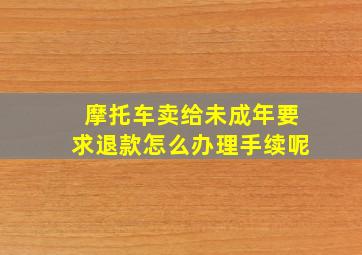 摩托车卖给未成年要求退款怎么办理手续呢