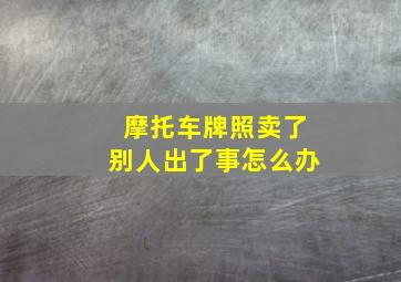 摩托车牌照卖了别人出了事怎么办