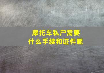 摩托车私户需要什么手续和证件呢