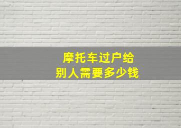 摩托车过户给别人需要多少钱